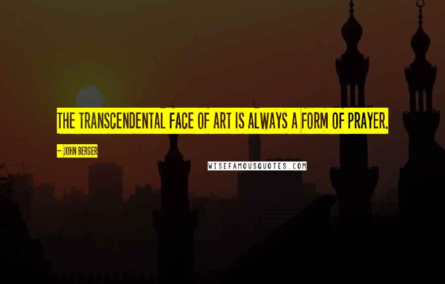 John Berger Quotes: The transcendental face of art is always a form of prayer.