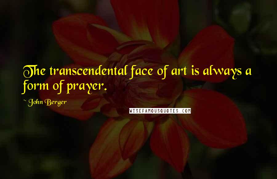 John Berger Quotes: The transcendental face of art is always a form of prayer.