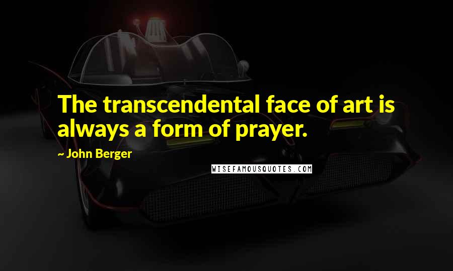 John Berger Quotes: The transcendental face of art is always a form of prayer.