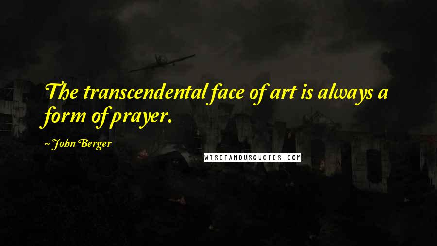 John Berger Quotes: The transcendental face of art is always a form of prayer.