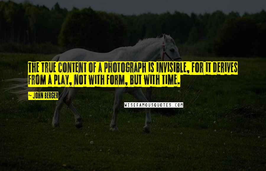 John Berger Quotes: The true content of a photograph is invisible, for it derives from a play, not with form, but with time.