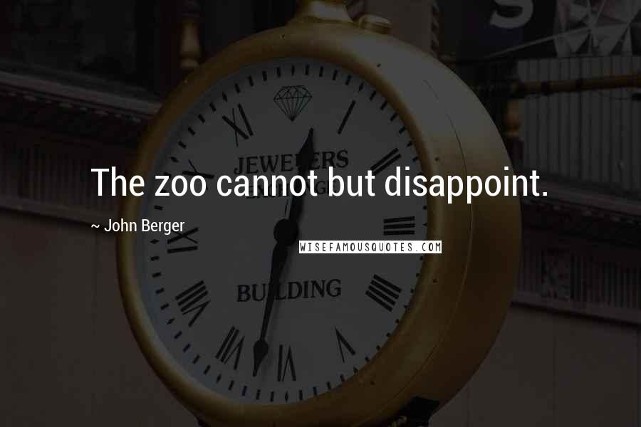 John Berger Quotes: The zoo cannot but disappoint.