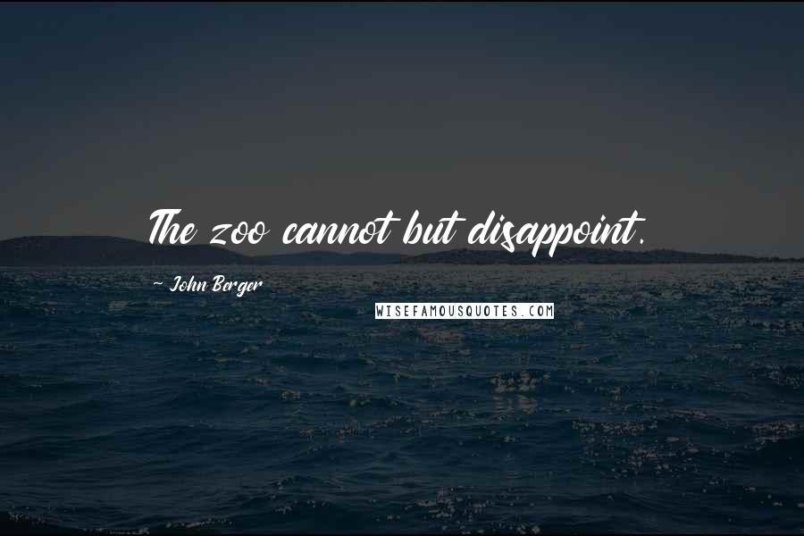 John Berger Quotes: The zoo cannot but disappoint.