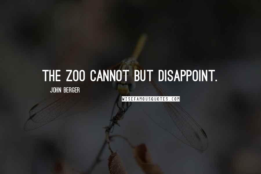 John Berger Quotes: The zoo cannot but disappoint.