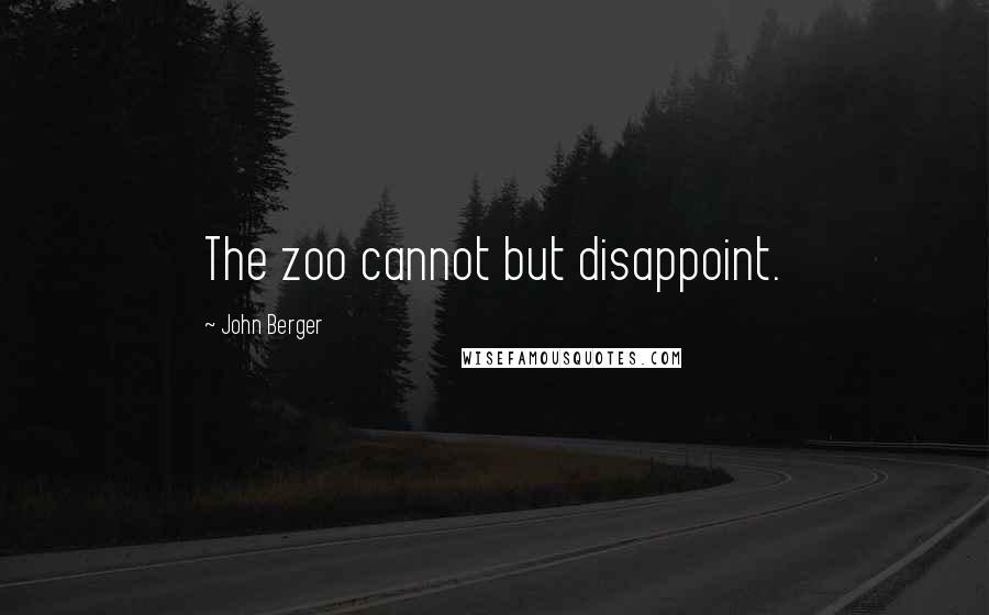 John Berger Quotes: The zoo cannot but disappoint.