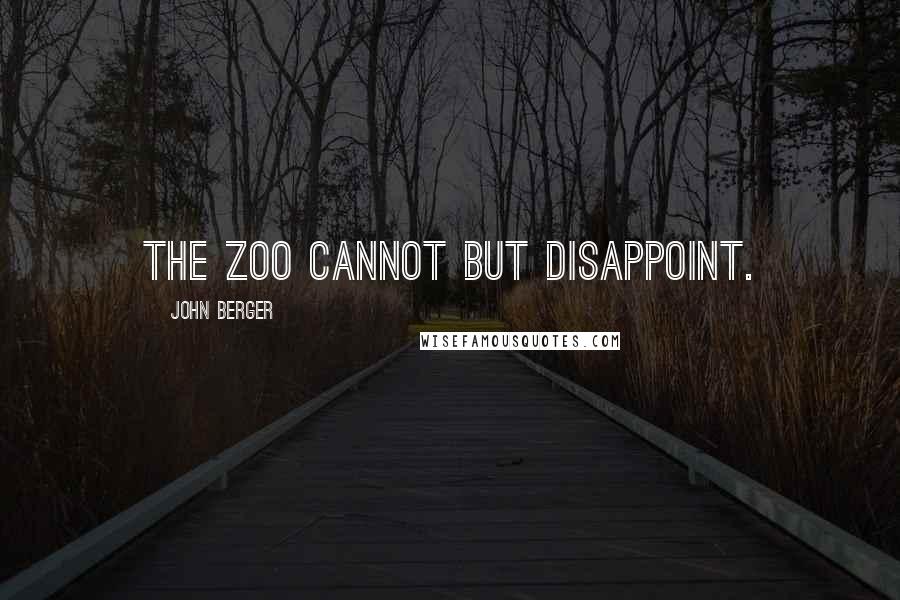 John Berger Quotes: The zoo cannot but disappoint.