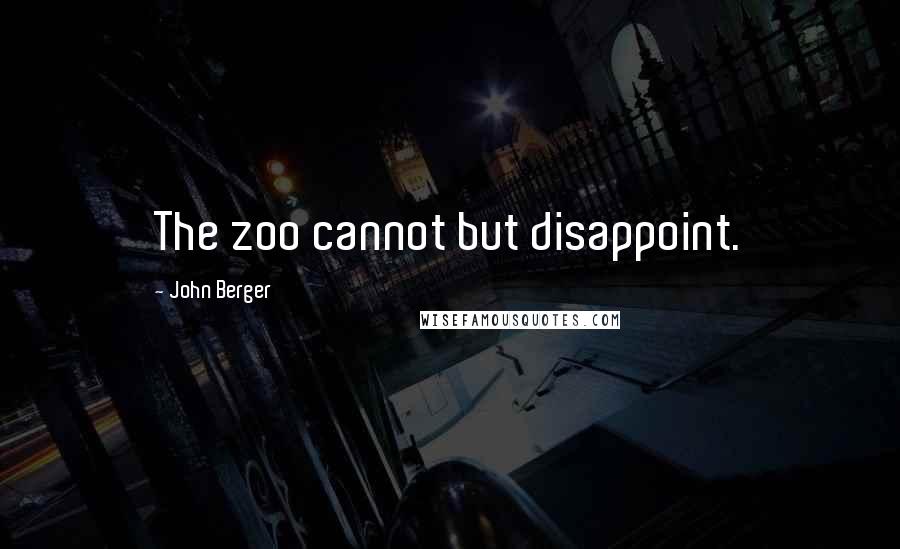 John Berger Quotes: The zoo cannot but disappoint.