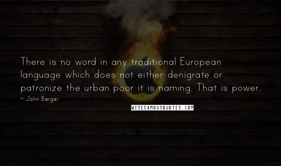 John Berger Quotes: There is no word in any traditional European language which does not either denigrate or patronize the urban poor it is naming. That is power.