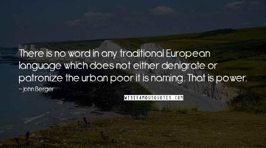John Berger Quotes: There is no word in any traditional European language which does not either denigrate or patronize the urban poor it is naming. That is power.