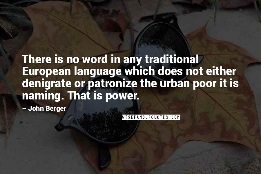 John Berger Quotes: There is no word in any traditional European language which does not either denigrate or patronize the urban poor it is naming. That is power.