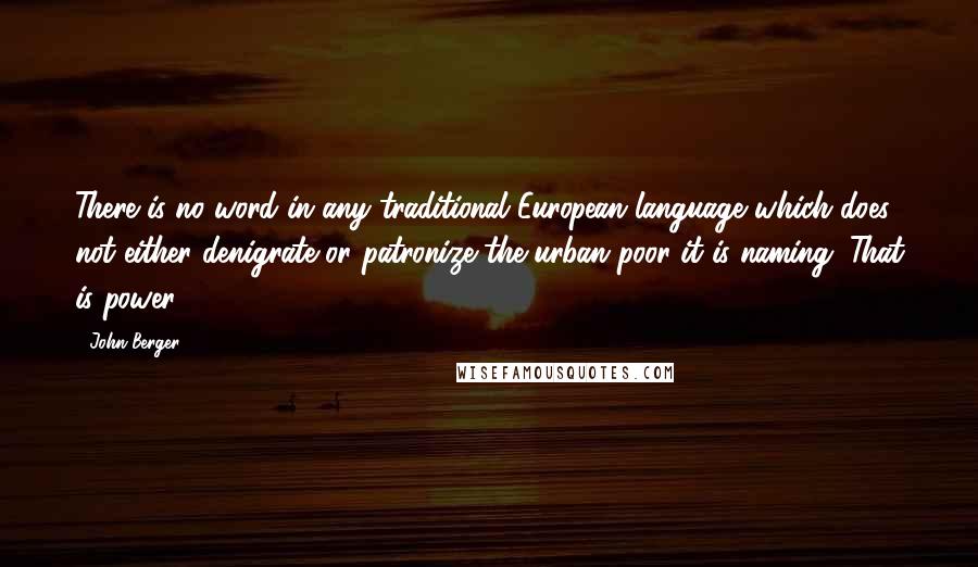 John Berger Quotes: There is no word in any traditional European language which does not either denigrate or patronize the urban poor it is naming. That is power.