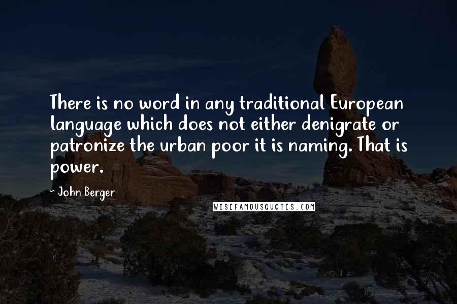 John Berger Quotes: There is no word in any traditional European language which does not either denigrate or patronize the urban poor it is naming. That is power.