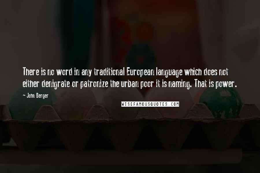 John Berger Quotes: There is no word in any traditional European language which does not either denigrate or patronize the urban poor it is naming. That is power.