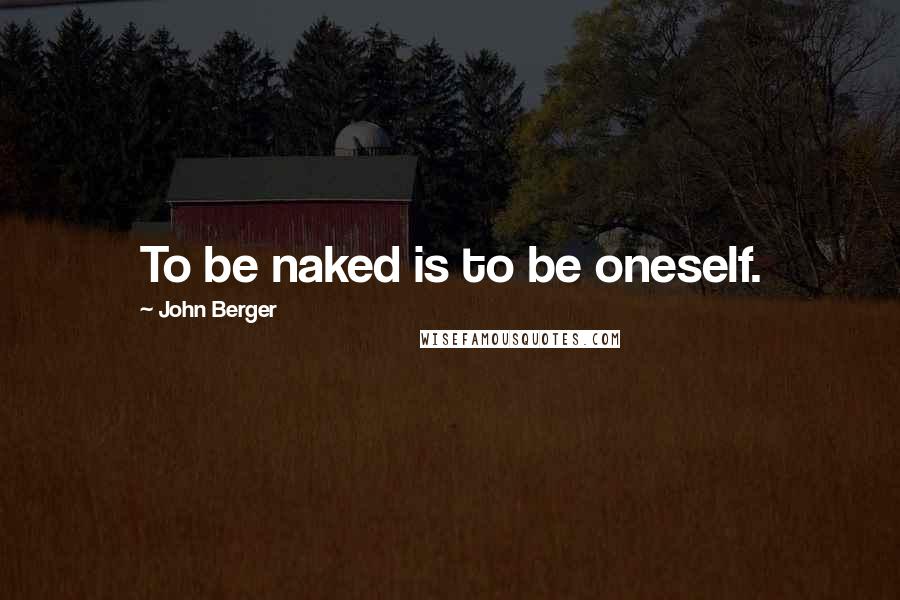 John Berger Quotes: To be naked is to be oneself.