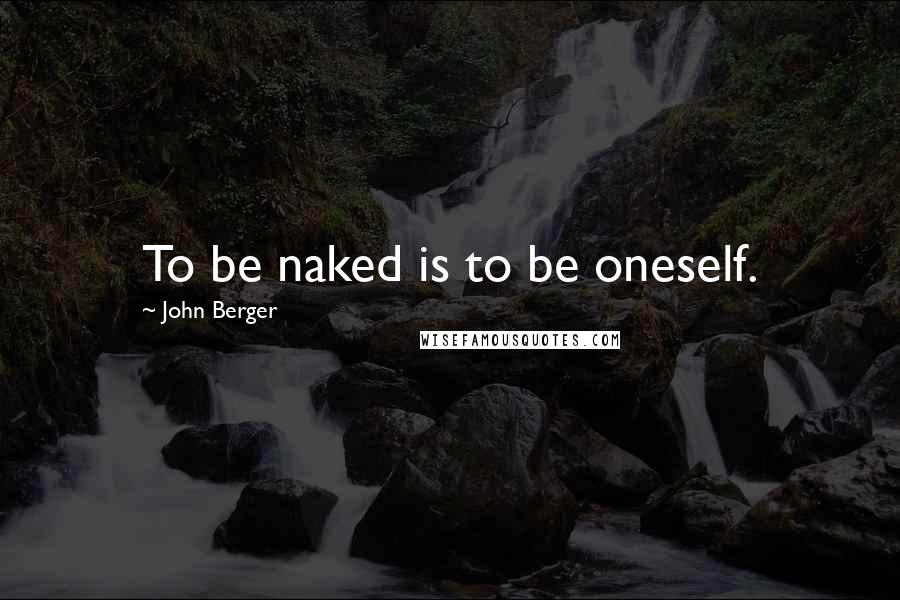 John Berger Quotes: To be naked is to be oneself.