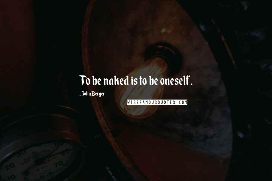 John Berger Quotes: To be naked is to be oneself.