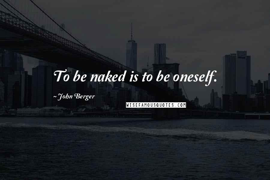 John Berger Quotes: To be naked is to be oneself.