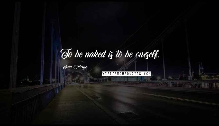 John Berger Quotes: To be naked is to be oneself.