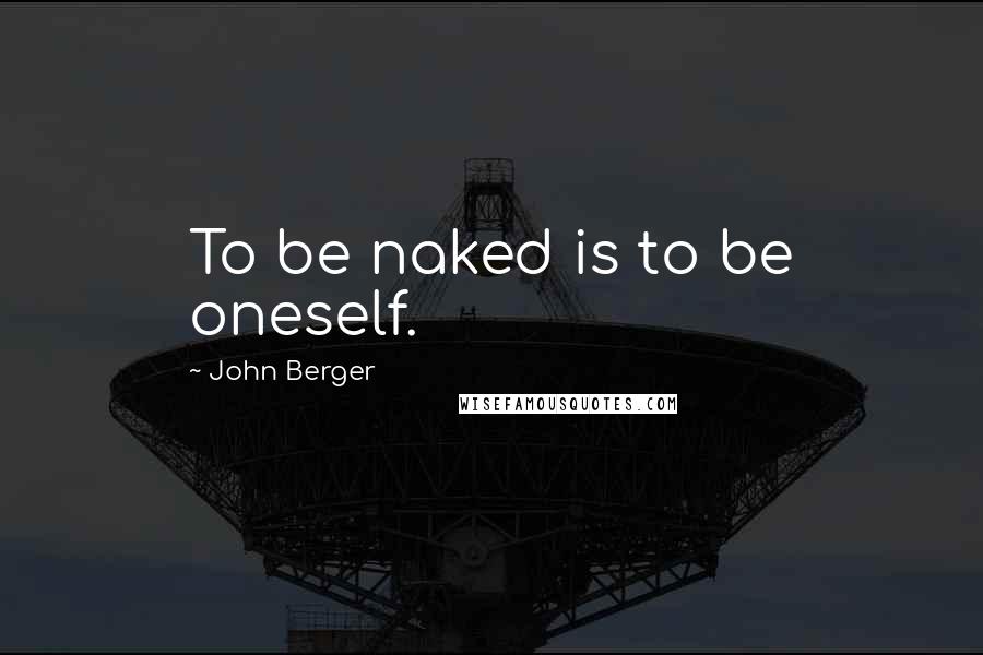John Berger Quotes: To be naked is to be oneself.