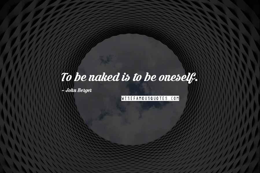 John Berger Quotes: To be naked is to be oneself.