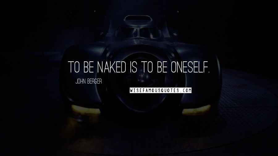 John Berger Quotes: To be naked is to be oneself.
