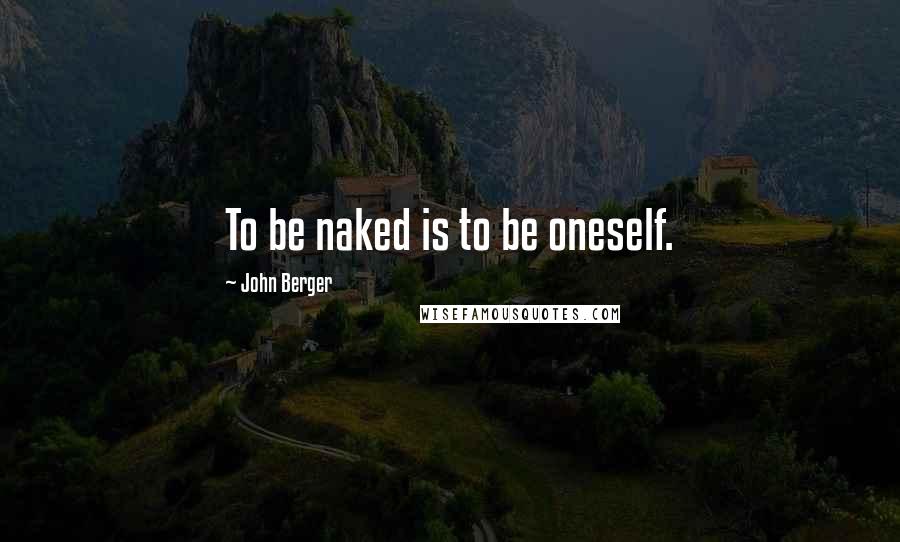 John Berger Quotes: To be naked is to be oneself.