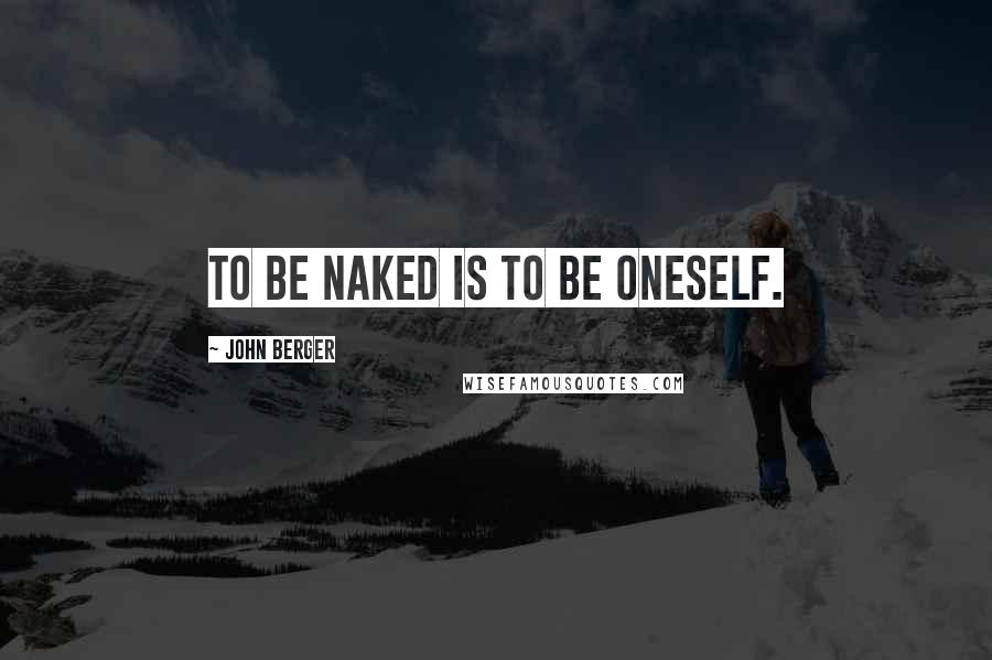 John Berger Quotes: To be naked is to be oneself.
