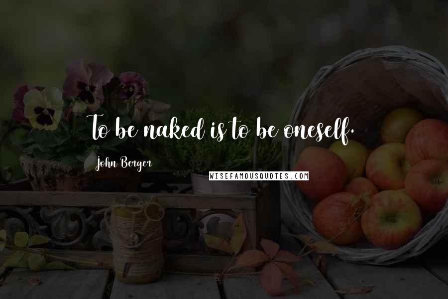 John Berger Quotes: To be naked is to be oneself.