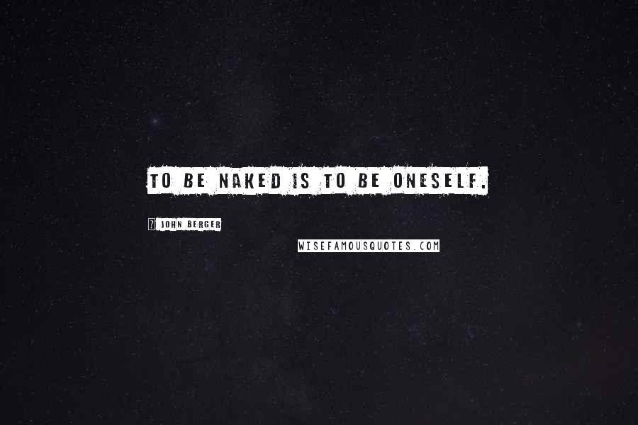 John Berger Quotes: To be naked is to be oneself.