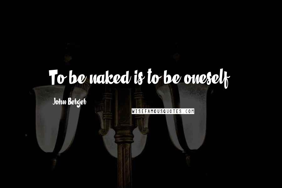 John Berger Quotes: To be naked is to be oneself.