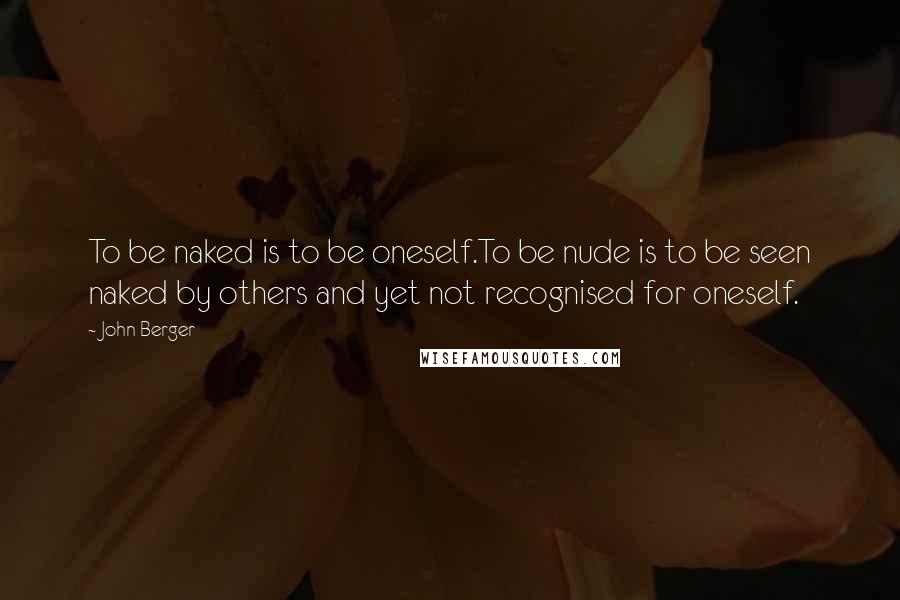 John Berger Quotes: To be naked is to be oneself.To be nude is to be seen naked by others and yet not recognised for oneself.