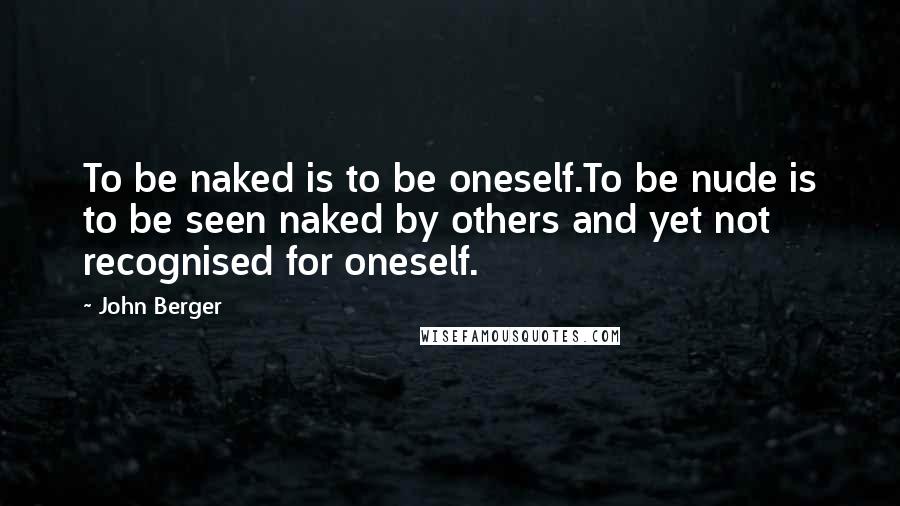 John Berger Quotes: To be naked is to be oneself.To be nude is to be seen naked by others and yet not recognised for oneself.