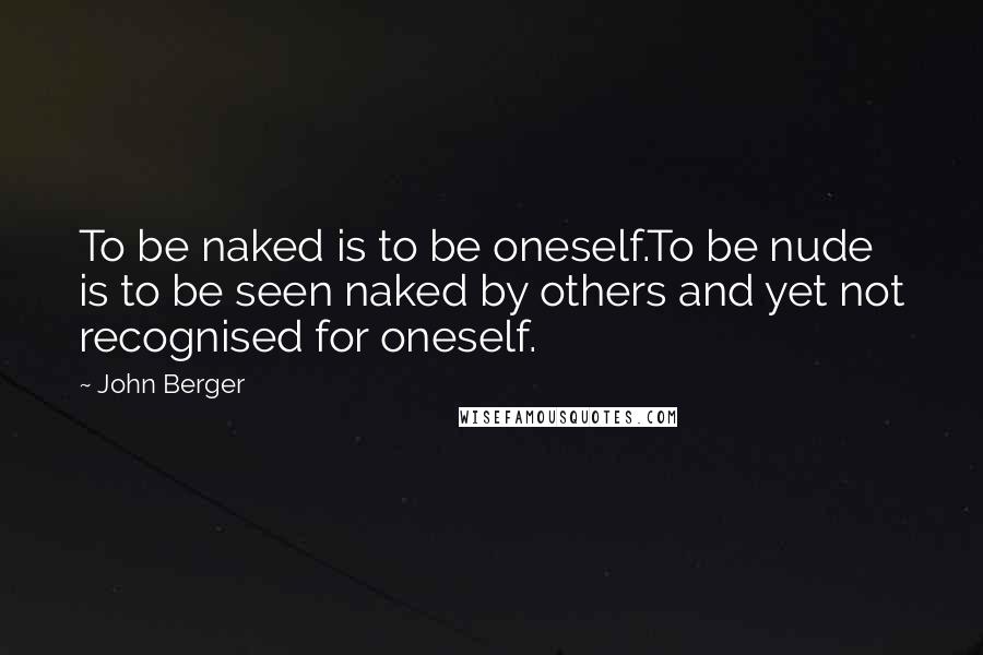 John Berger Quotes: To be naked is to be oneself.To be nude is to be seen naked by others and yet not recognised for oneself.