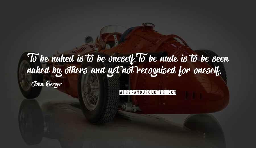 John Berger Quotes: To be naked is to be oneself.To be nude is to be seen naked by others and yet not recognised for oneself.