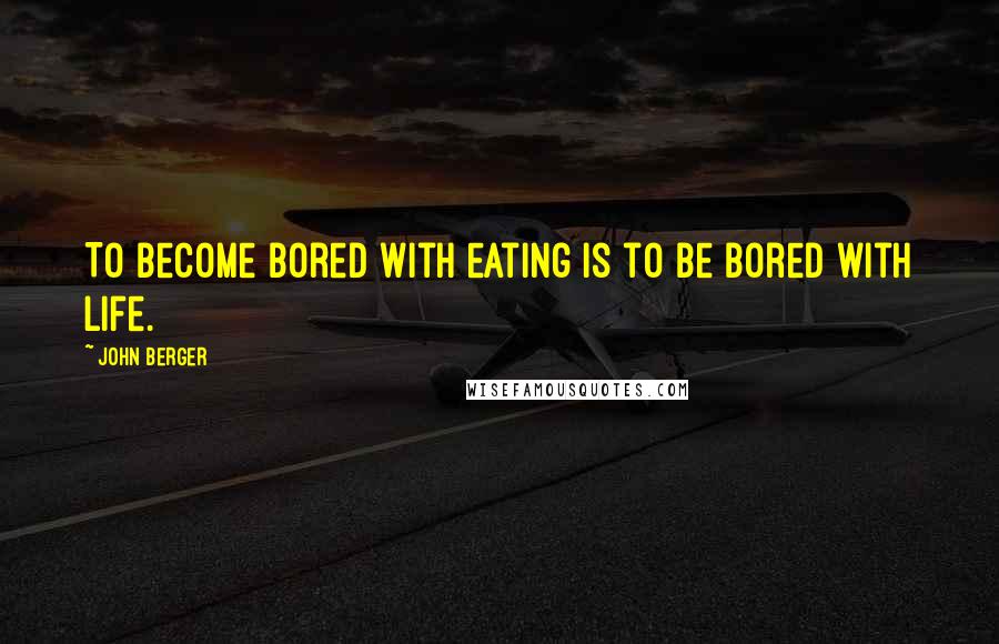 John Berger Quotes: To become bored with eating is to be bored with life.