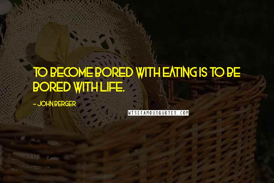 John Berger Quotes: To become bored with eating is to be bored with life.