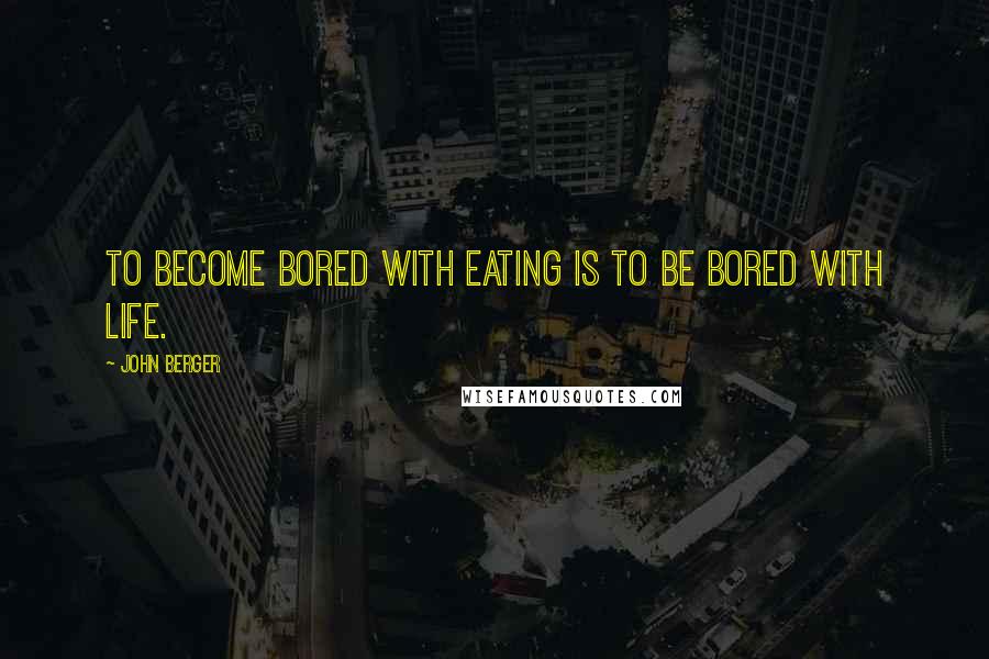 John Berger Quotes: To become bored with eating is to be bored with life.