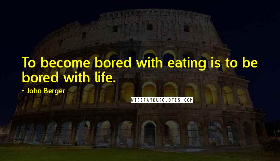 John Berger Quotes: To become bored with eating is to be bored with life.