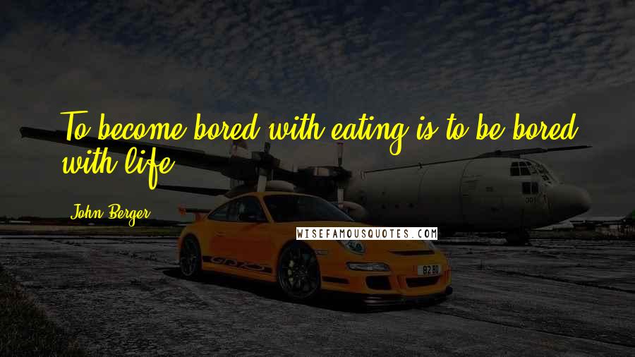 John Berger Quotes: To become bored with eating is to be bored with life.