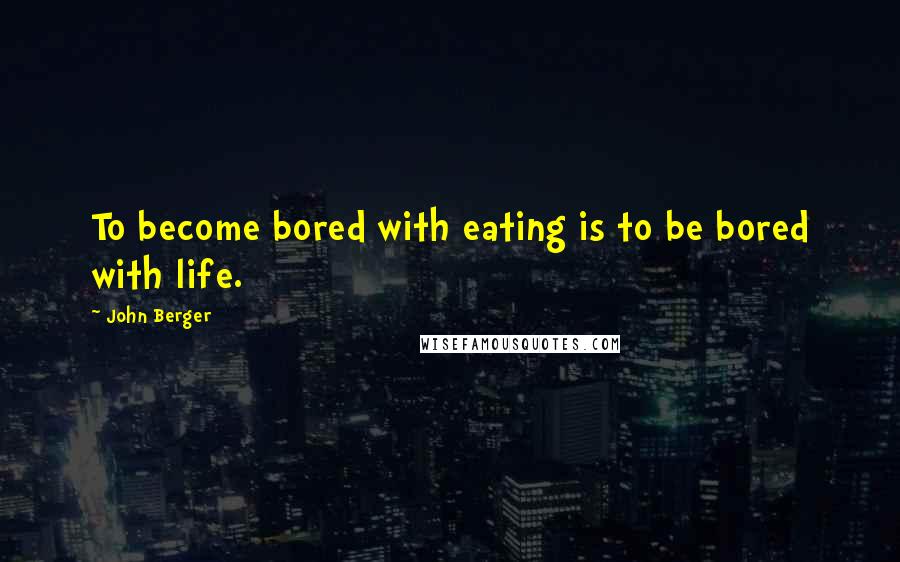 John Berger Quotes: To become bored with eating is to be bored with life.