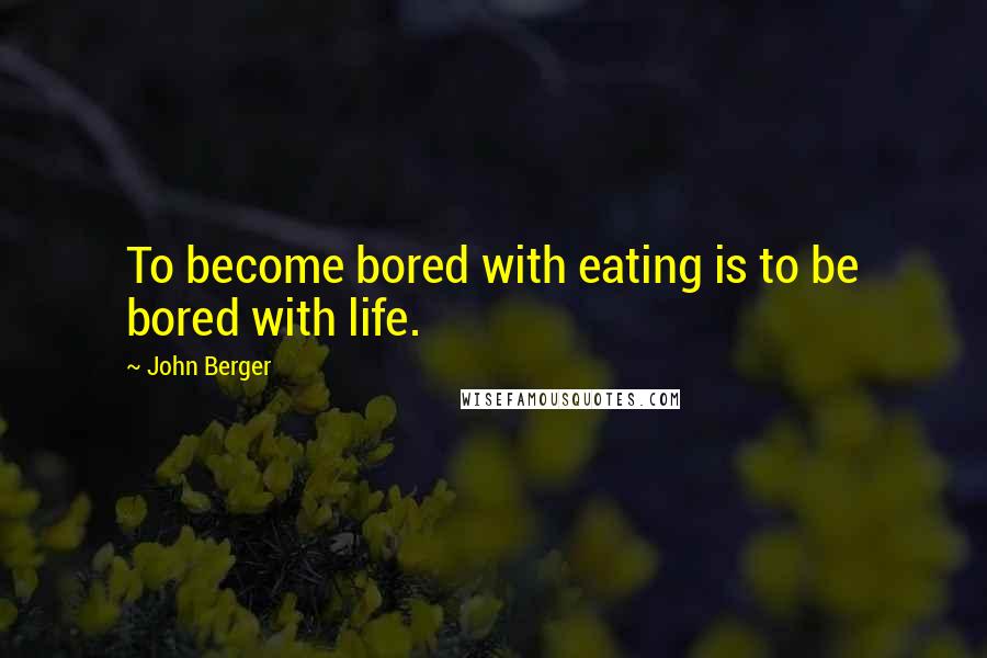 John Berger Quotes: To become bored with eating is to be bored with life.