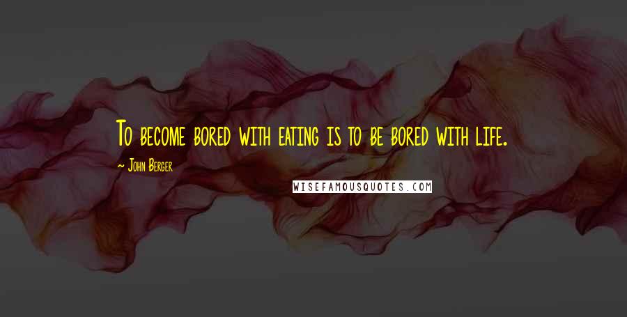 John Berger Quotes: To become bored with eating is to be bored with life.