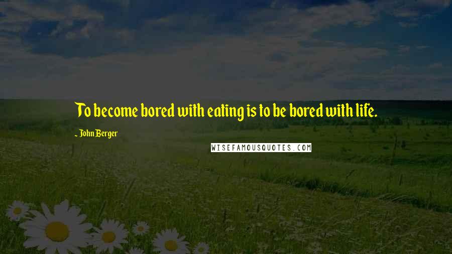 John Berger Quotes: To become bored with eating is to be bored with life.