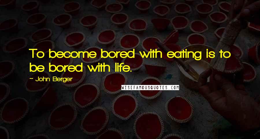 John Berger Quotes: To become bored with eating is to be bored with life.