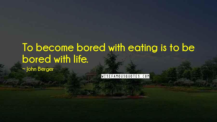 John Berger Quotes: To become bored with eating is to be bored with life.