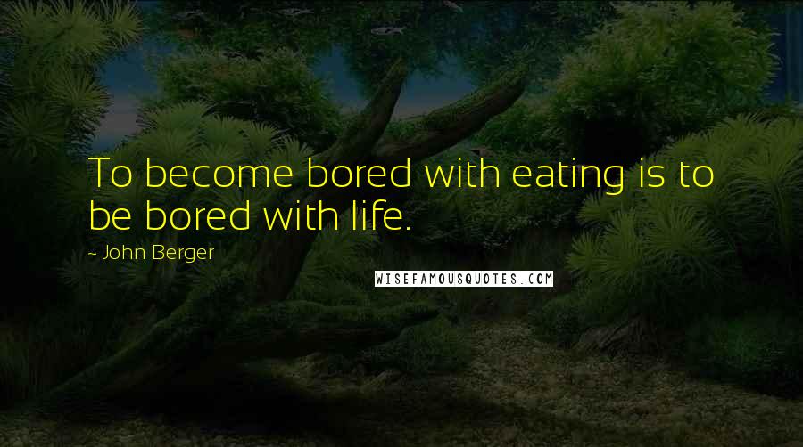 John Berger Quotes: To become bored with eating is to be bored with life.