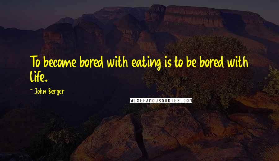 John Berger Quotes: To become bored with eating is to be bored with life.