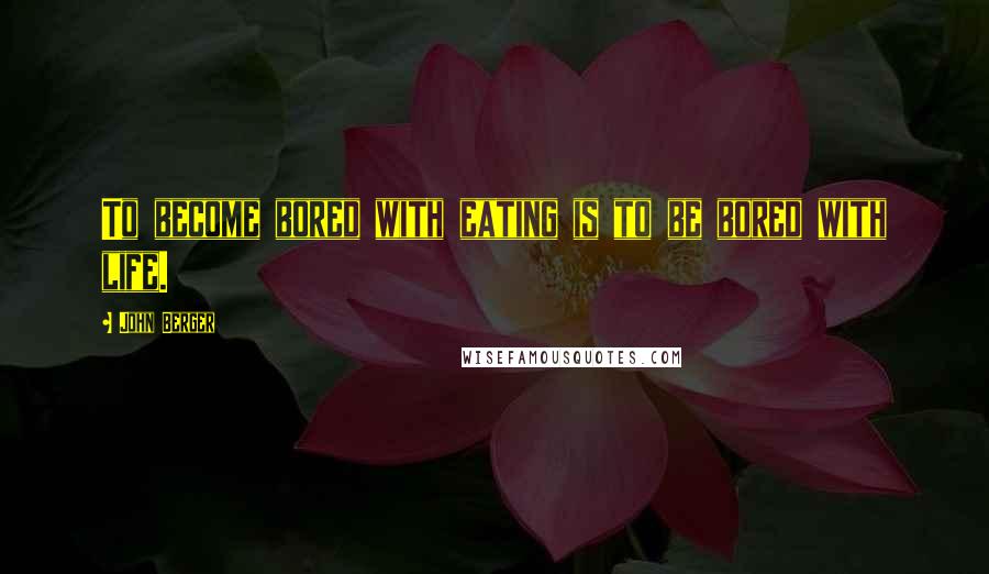 John Berger Quotes: To become bored with eating is to be bored with life.