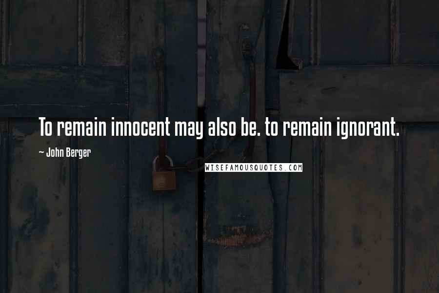 John Berger Quotes: To remain innocent may also be. to remain ignorant.