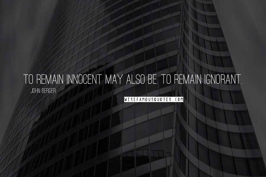 John Berger Quotes: To remain innocent may also be. to remain ignorant.
